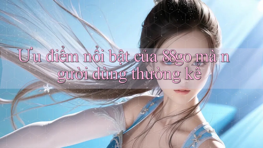 Ưu điểm nổi bật của 88go mà người dùng thường kể