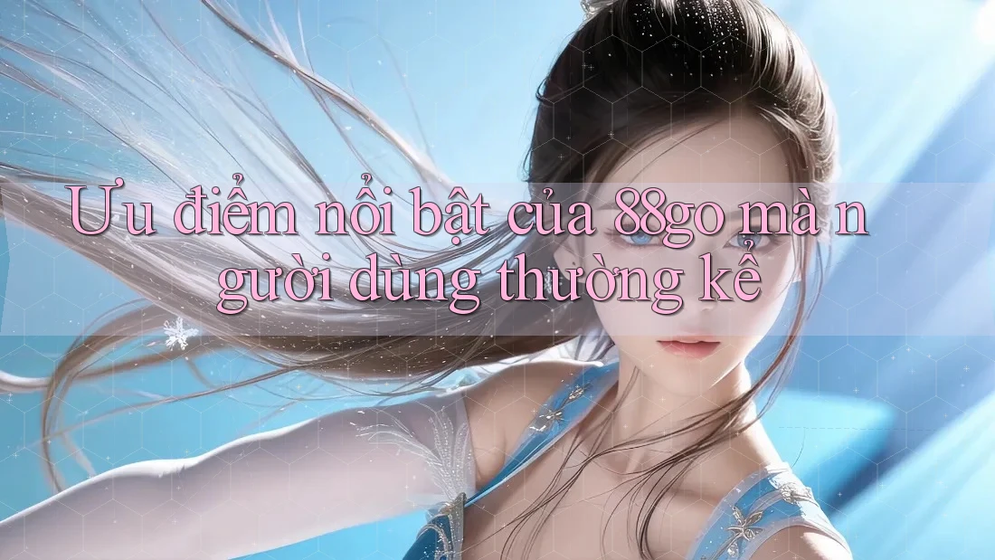 Ưu điểm nổi bật của 88go mà người dùng thường kể