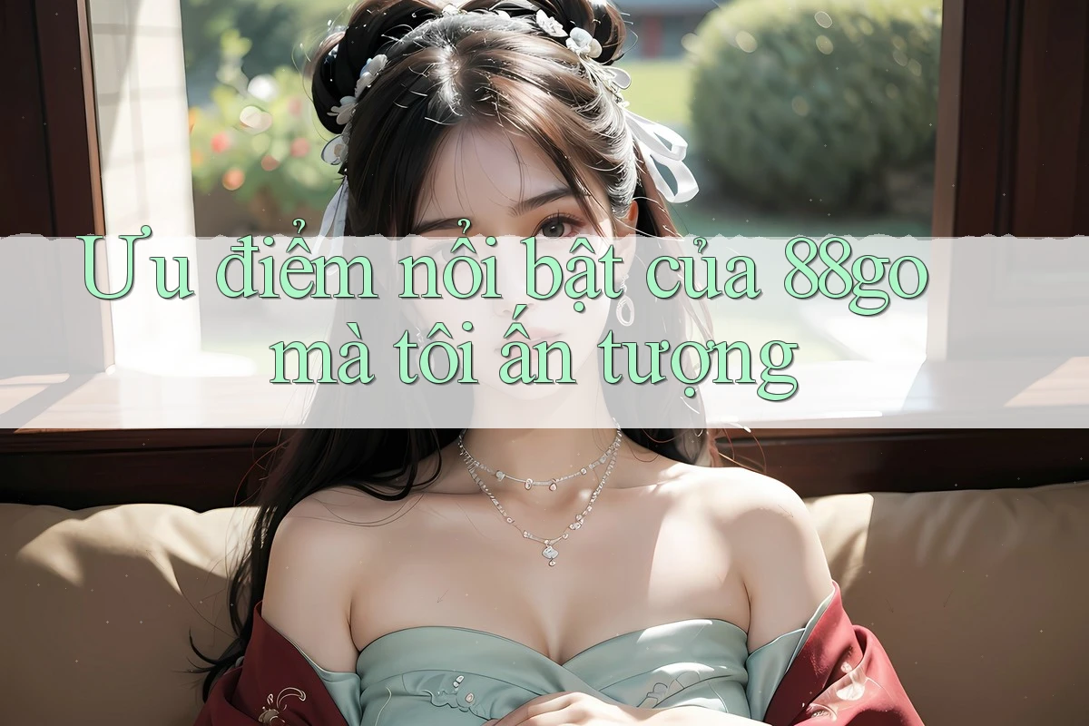 Ưu điểm nổi bật của 88go mà tôi ấn tượng