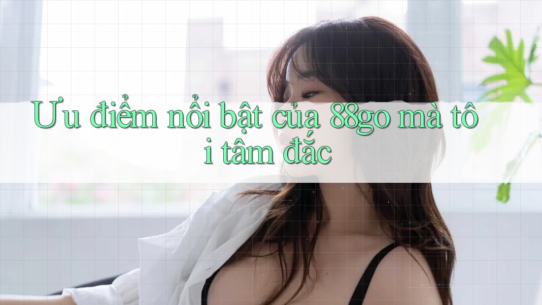 Ưu điểm nổi bật của 88go mà tôi tâm đắc