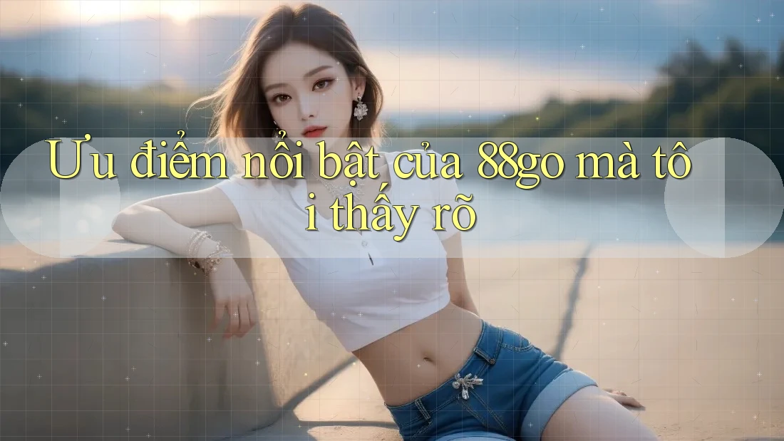 Ưu điểm nổi bật của 88go mà tôi thấy rõ
