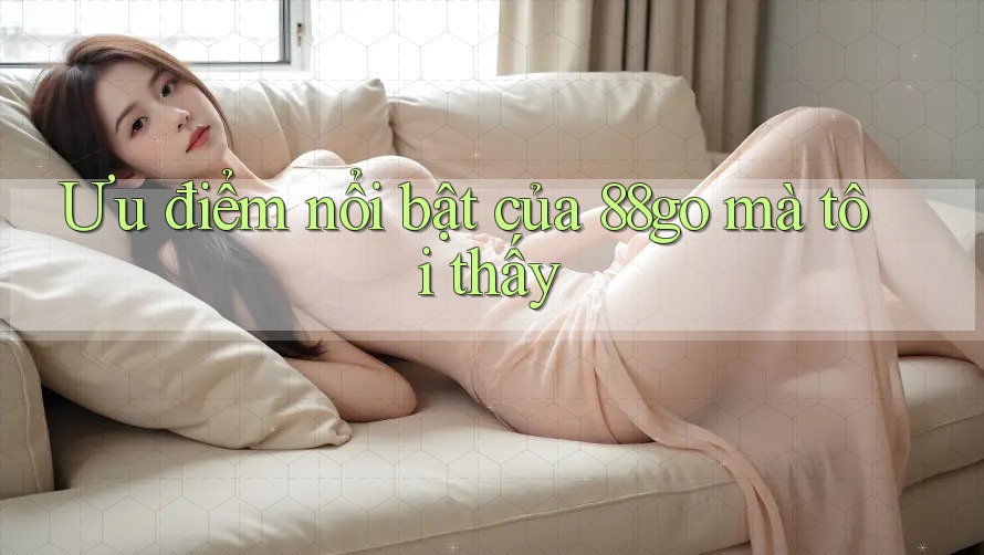Ưu điểm nổi bật của 88go mà tôi thấy