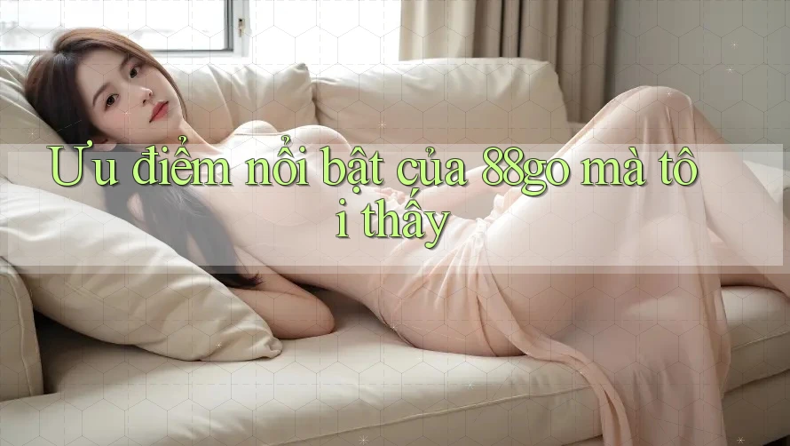 Ưu điểm nổi bật của 88go mà tôi thấy