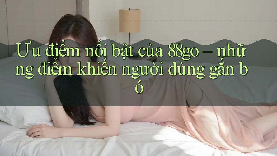 Ưu điểm nổi bật của 88go – những điểm khiến người dùng gắn bó