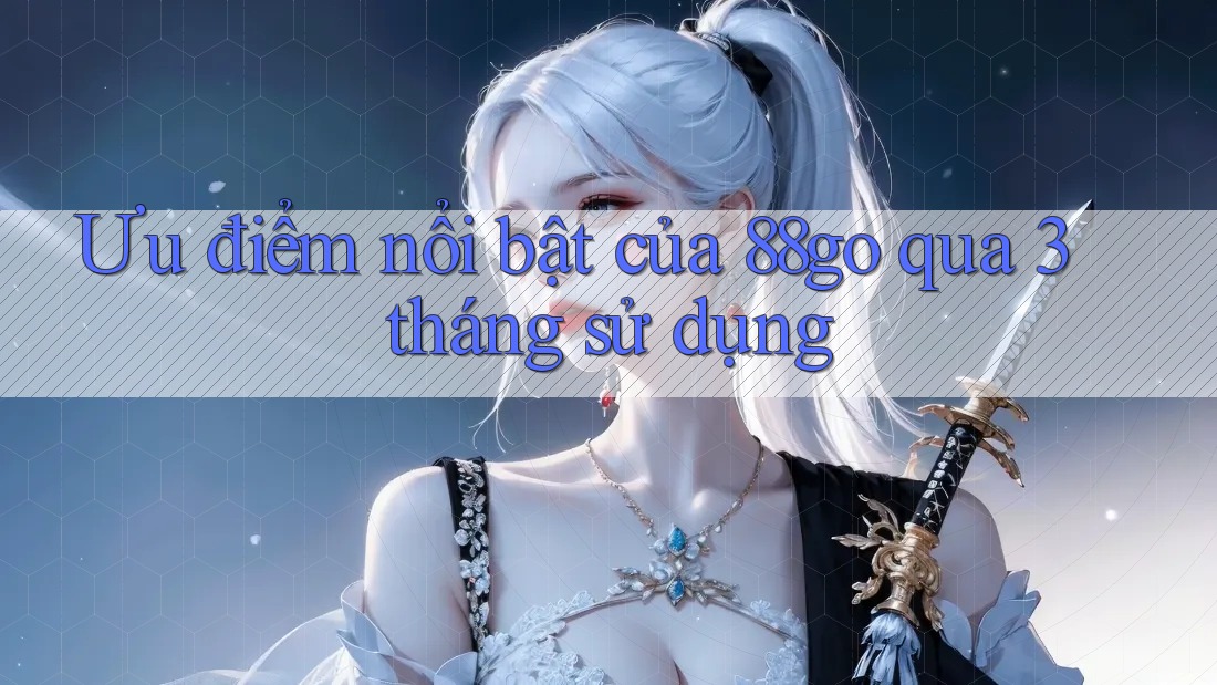 Ưu điểm nổi bật của 88go qua 3 tháng sử dụng