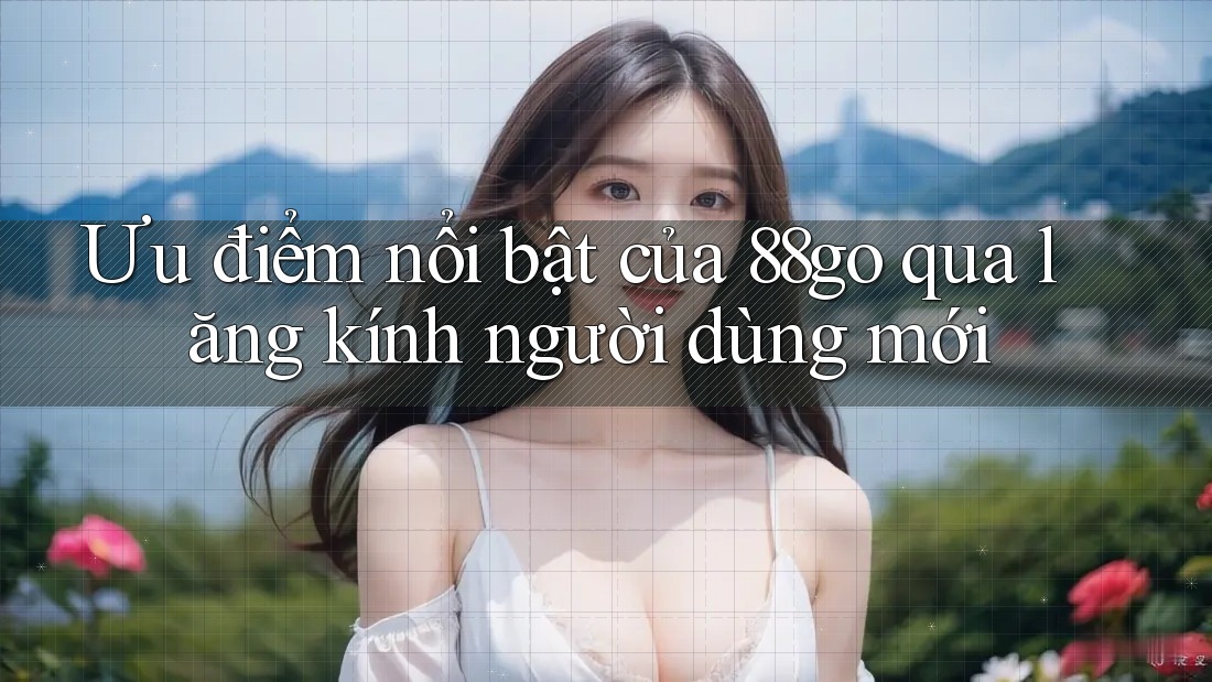 Ưu điểm nổi bật của 88go qua lăng kính người dùng mới