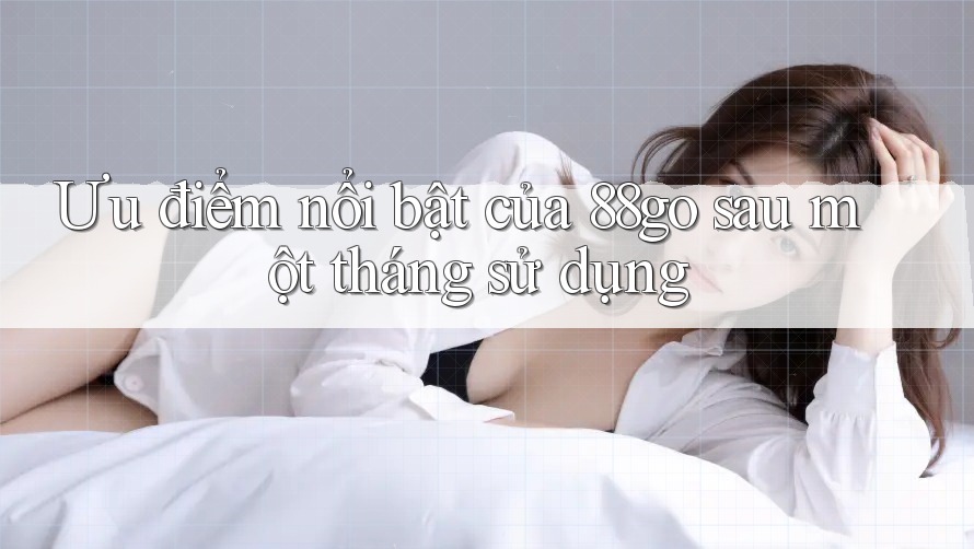 Ưu điểm nổi bật của 88go sau một tháng sử dụng