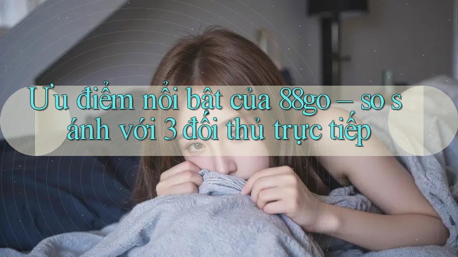 Ưu điểm nổi bật của 88go – so sánh với 3 đối thủ trực tiếp