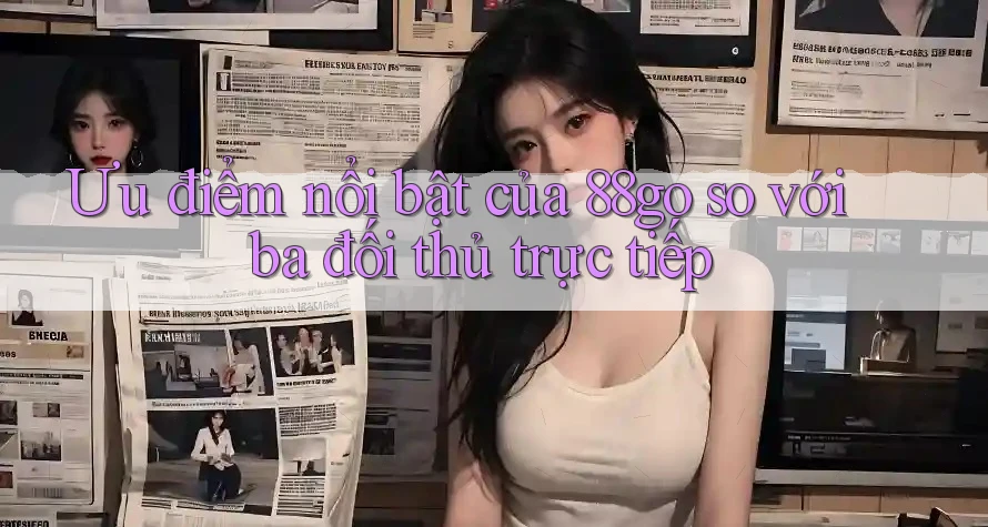 Ưu điểm nổi bật của 88go so với ba đối thủ trực tiếp