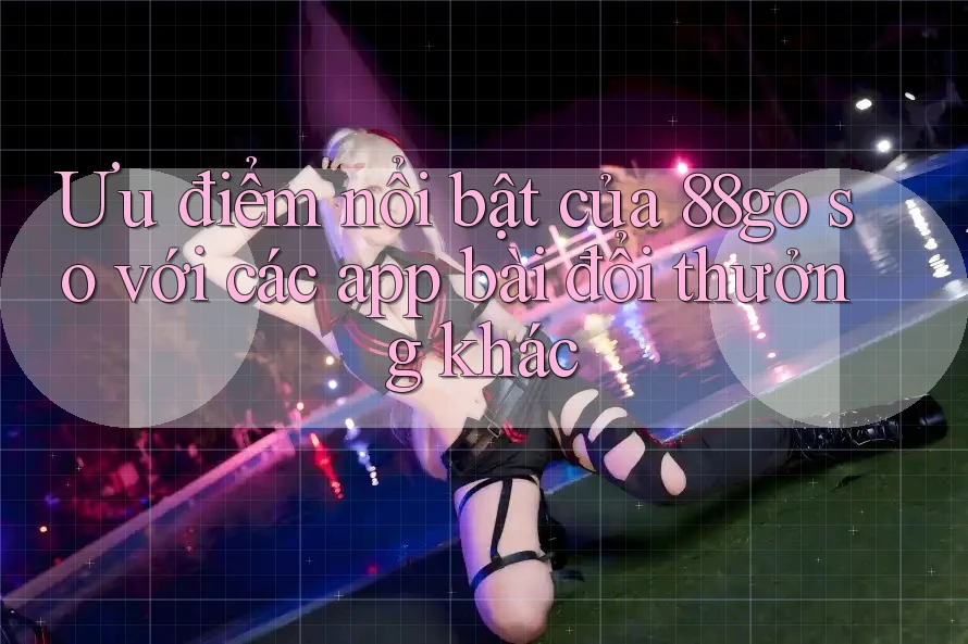 Ưu điểm nổi bật của 88go so với các app bài đổi thưởng khác