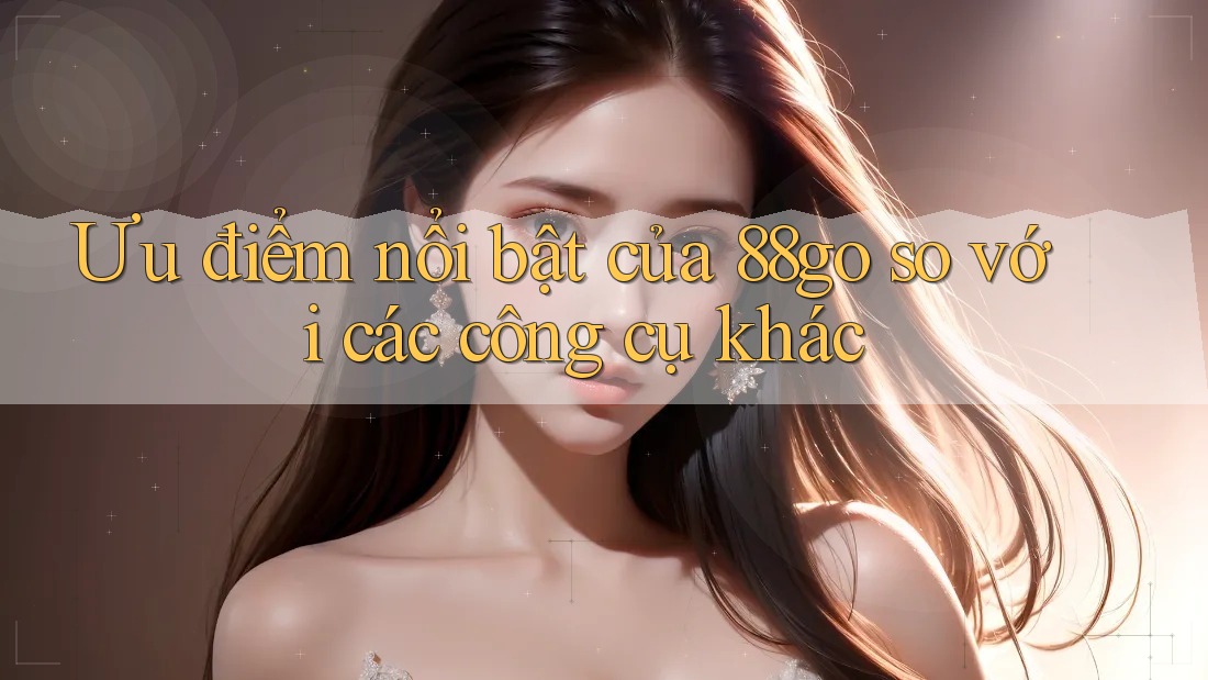 Ưu điểm nổi bật của 88go so với các công cụ khác Ưu điểm nổi bật của 88go so với các công cụ khác