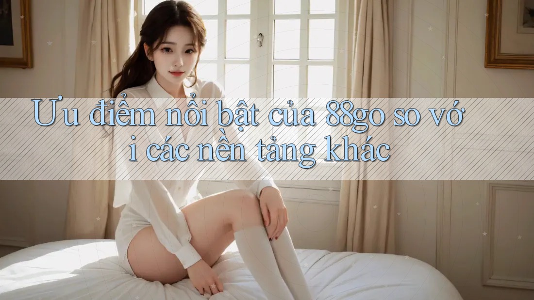 Ưu điểm nổi bật của 88go so với các nền tảng khác
