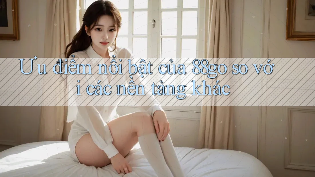 Ưu điểm nổi bật của 88go so với các nền tảng khác