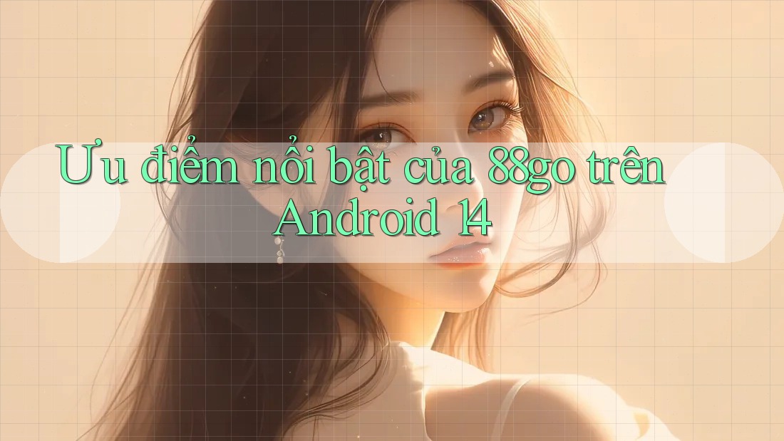 Ưu điểm nổi bật của 88go trên Android 14