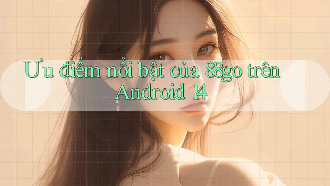 Ưu điểm nổi bật của 88go trên Android 14