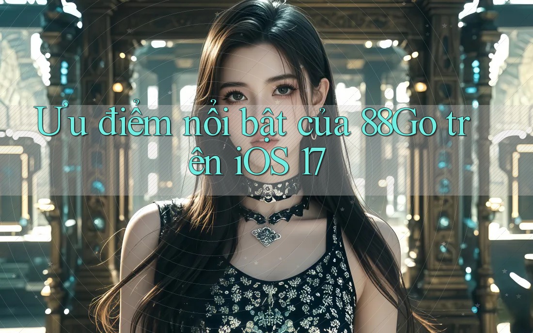 Ưu điểm nổi bật của 88Go trên iOS 17