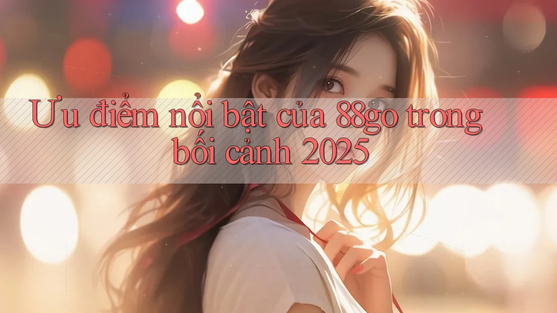Ưu điểm nổi bật của 88go trong bối cảnh 2025