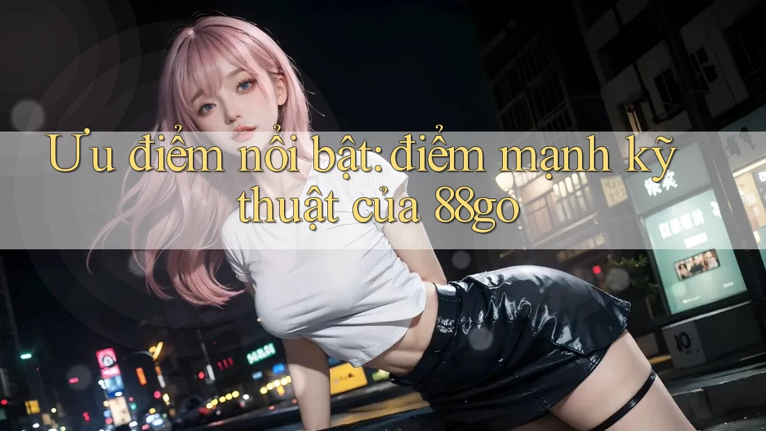 Ưu điểm nổi bật: điểm mạnh kỹ thuật của 88go