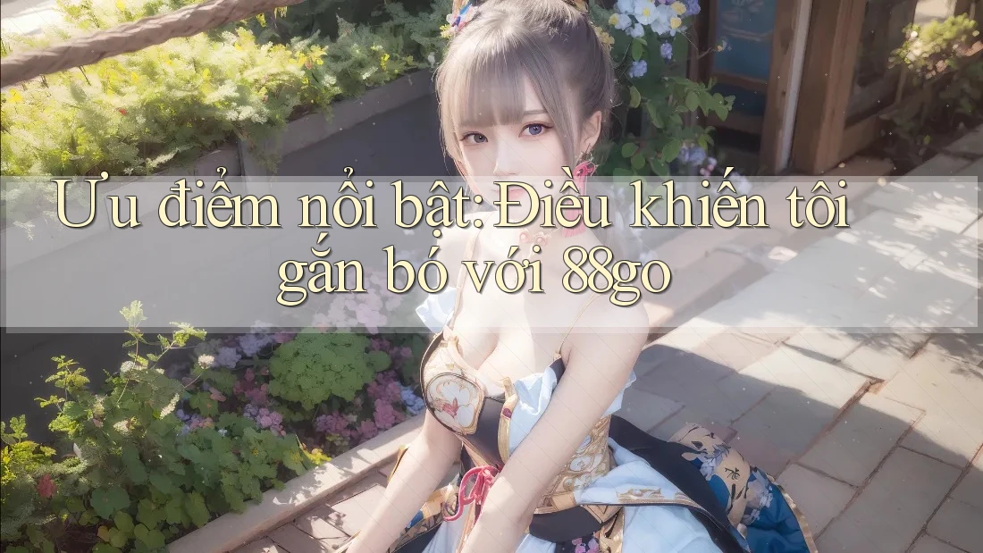 Ưu điểm nổi bật: Điều khiến tôi gắn bó với 88go Ưu điểm nổi bật: Điều khiến tôi gắn bó với 88go