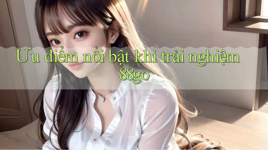 Ưu điểm nổi bật khi trải nghiệm 88go