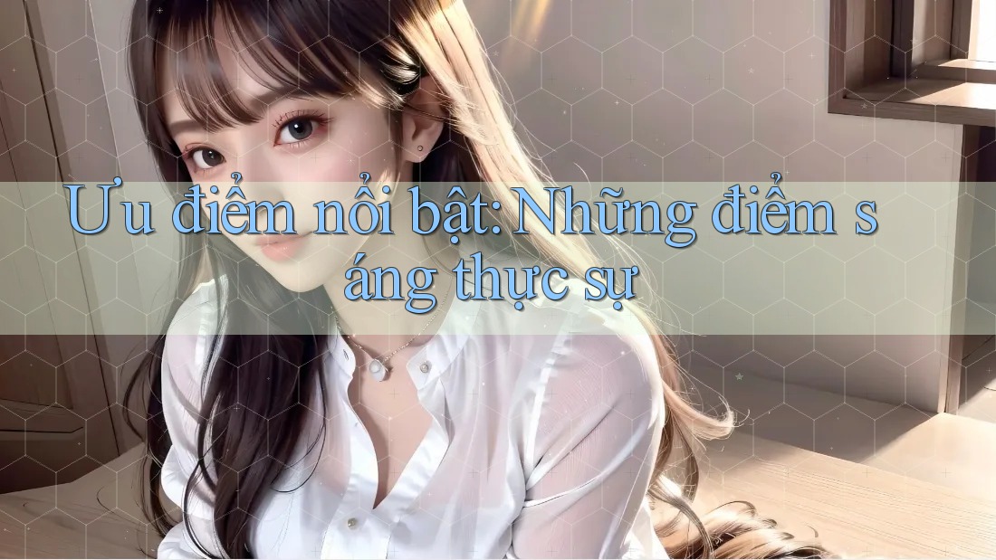 Ưu điểm nổi bật: Những điểm sáng thực sự