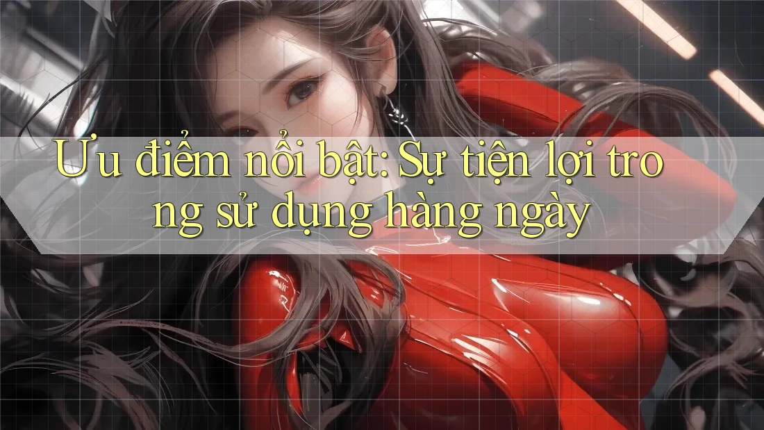 Ưu điểm nổi bật: Sự tiện lợi trong sử dụng hàng ngày