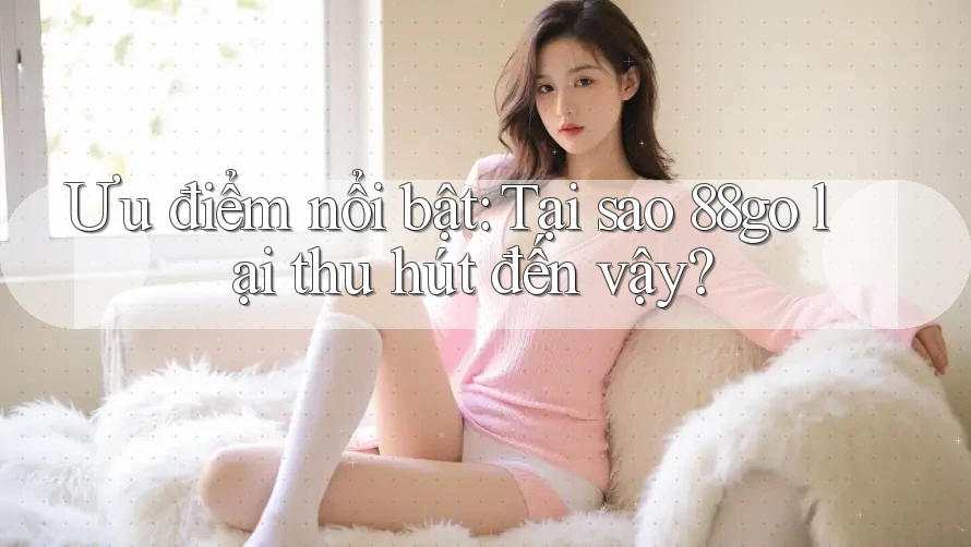 Ưu điểm nổi bật: Tại sao 88go lại thu hút đến vậy?