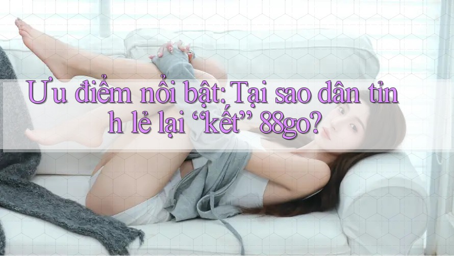 Ưu điểm nổi bật: Tại sao dân tỉnh lẻ lại “kết” 88go?