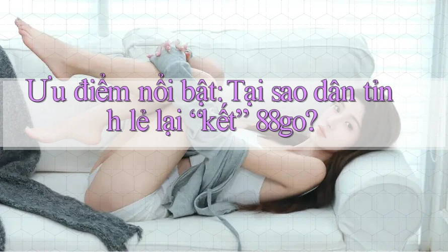 Ưu điểm nổi bật: Tại sao dân tỉnh lẻ lại “kết” 88go?