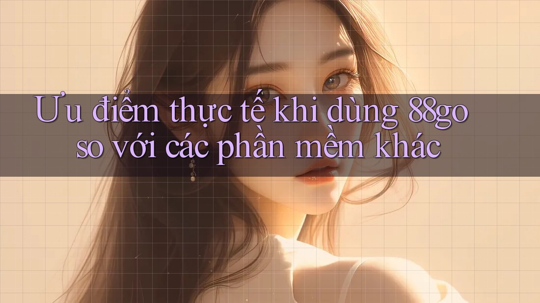 Ưu điểm thực tế khi dùng 88go so với các phần mềm khác