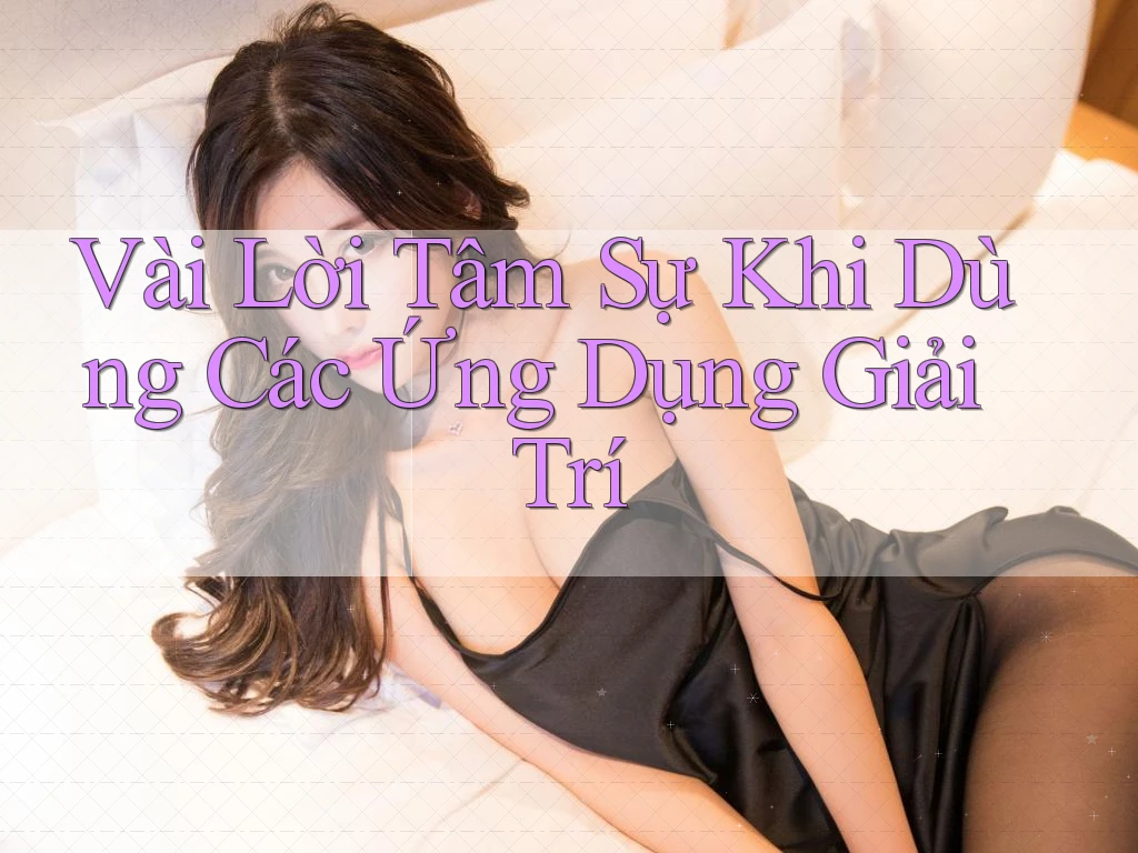 Vài Lời Tâm Sự Khi Dùng Các Ứng Dụng Giải Trí Vài Lời Tâm Sự Khi Dùng Các Ứng Dụng Giải Trí