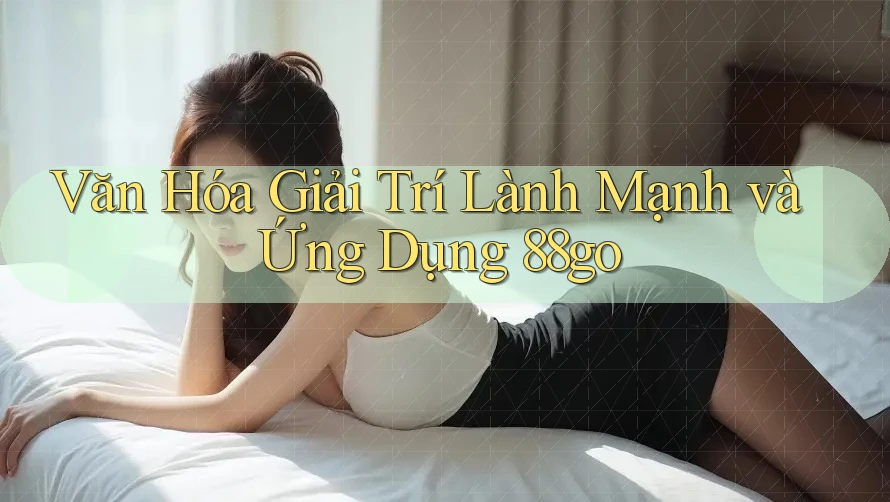 Văn Hóa Giải Trí Lành Mạnh và Ứng Dụng 88go