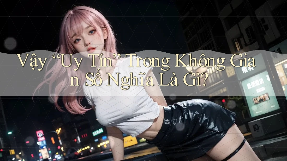 Vậy “Uy Tín” Trong Không Gian Số Nghĩa Là Gì?