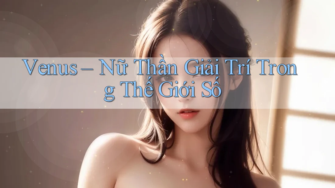 Venus – Nữ Thần Giải Trí Trong Thế Giới Số
