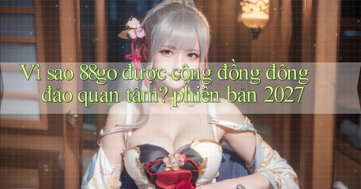 Vì sao 88go được cộng đồng đông đảo quan tâm phiên bản 2027