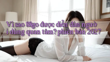 Vì sao 88go được diễn đàn người dùng quan tâm phiên bản 2027