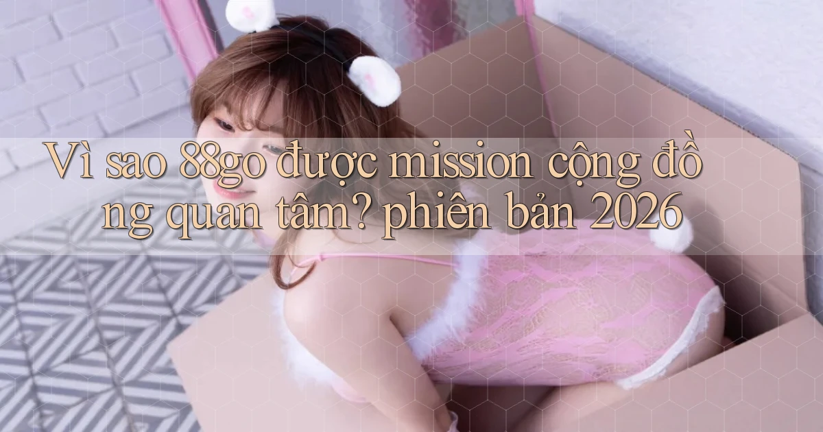 Vì sao 88go được mission cộng đồng quan tâm phiên bản 2026