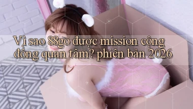 Vì sao 88go được mission cộng đồng quan tâm phiên bản 2026
