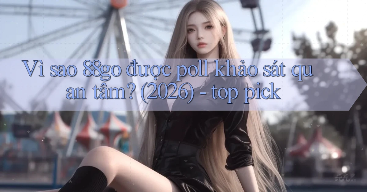 Vì sao 88go được poll khảo sát quan tâm (2026)   top pick