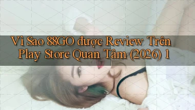 Vì sao 88go được review trên Play Store quan tâm (2026) 1