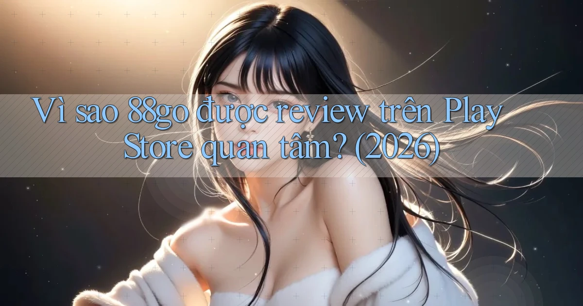 Vì sao 88go được review trên Play Store quan tâm (2026)