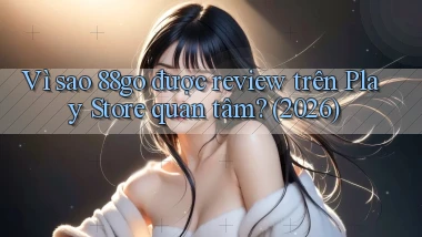 Vì sao 88go được review trên Play Store quan tâm (2026)