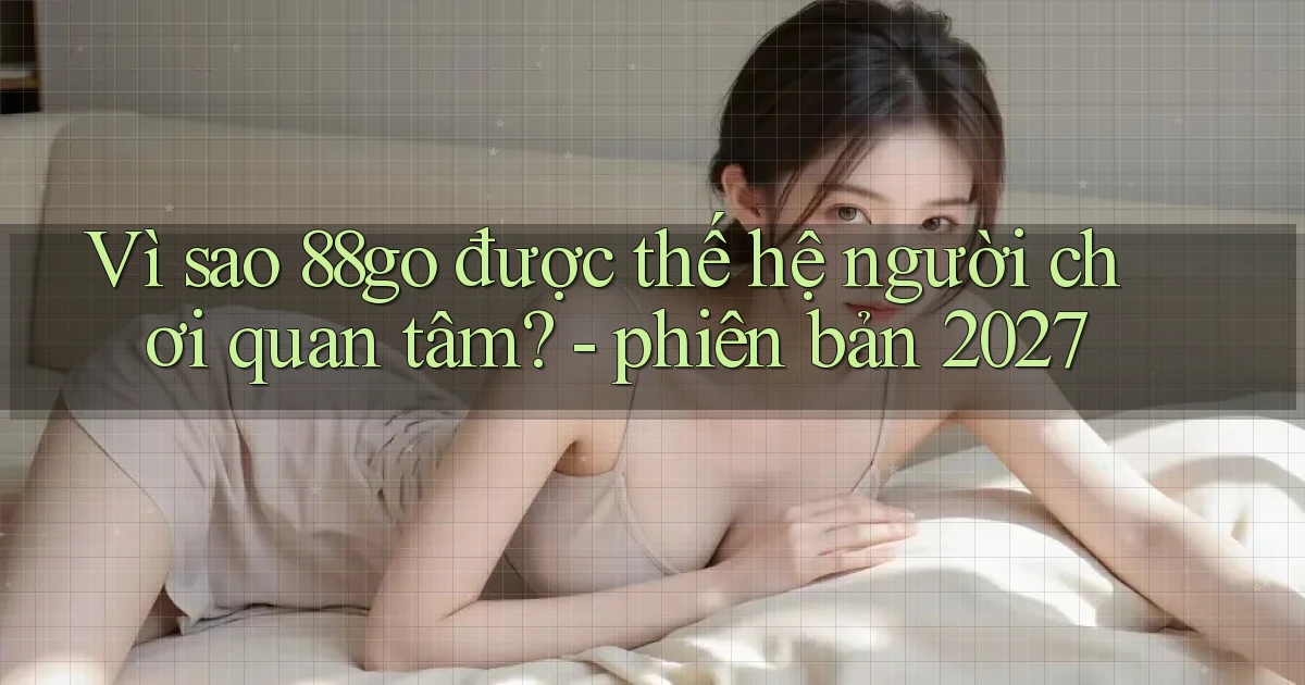 Vì sao 88go được thế hệ người chơi quan tâm   phiên bản 2027