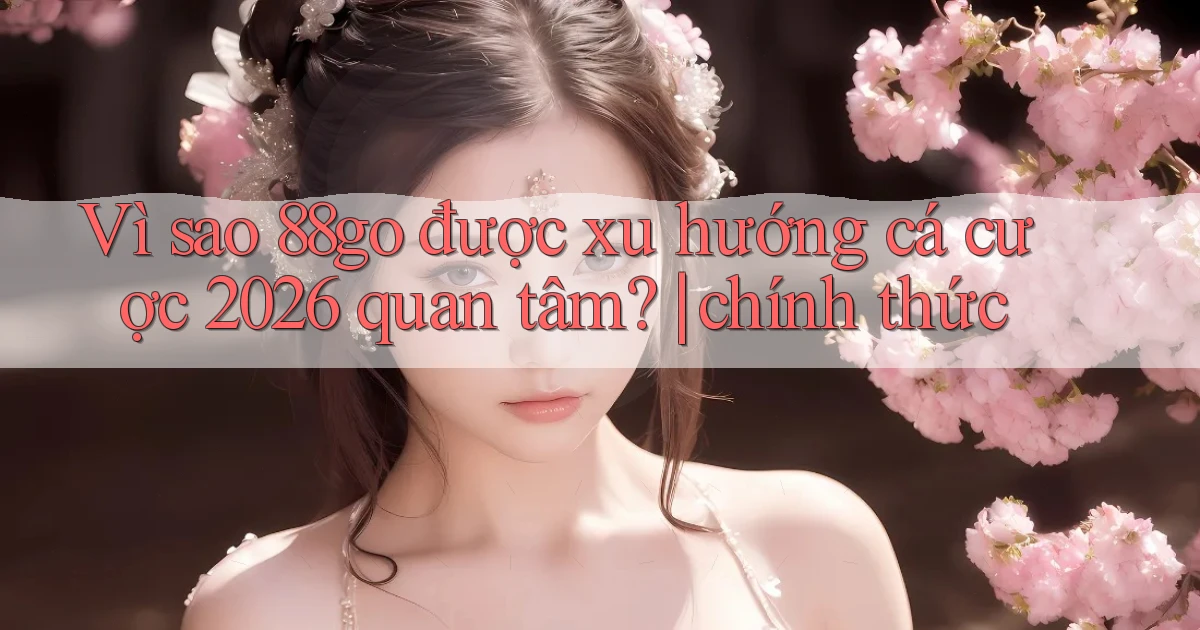 Vì sao 88go được xu hướng cá cược 2026 quan tâm chính thức