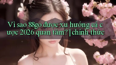Vì sao 88go được xu hướng cá cược 2026 quan tâm chính thức
