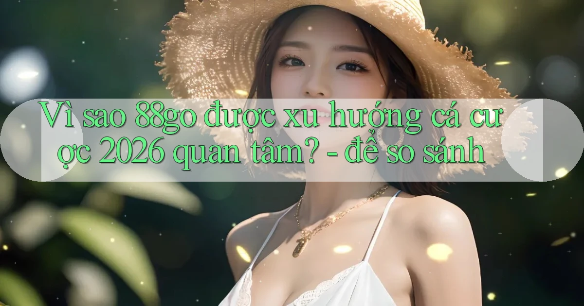 Vì sao 88go được xu hướng cá cược 2026 quan tâm   để so sánh