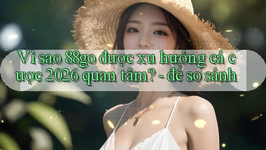Vì sao 88go được xu hướng cá cược 2026 quan tâm   để so sánh