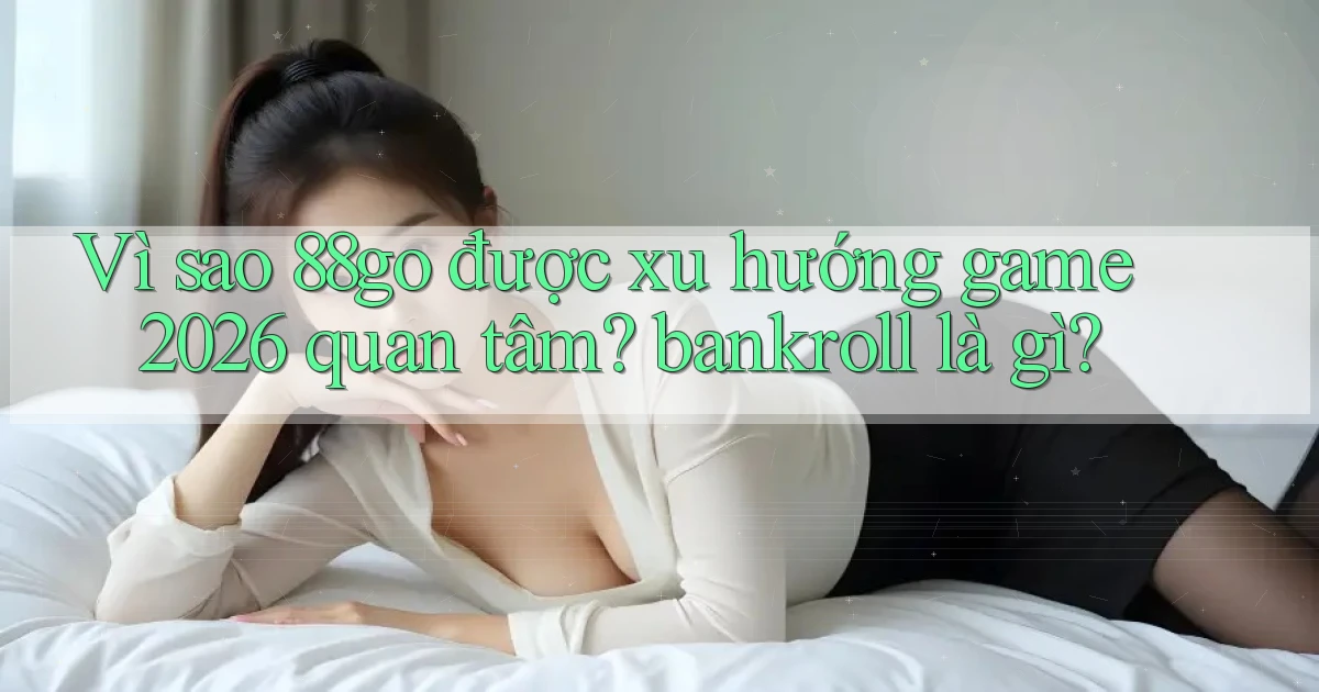 Vì sao 88go được xu hướng game 2026 quan tâm bankroll là gì