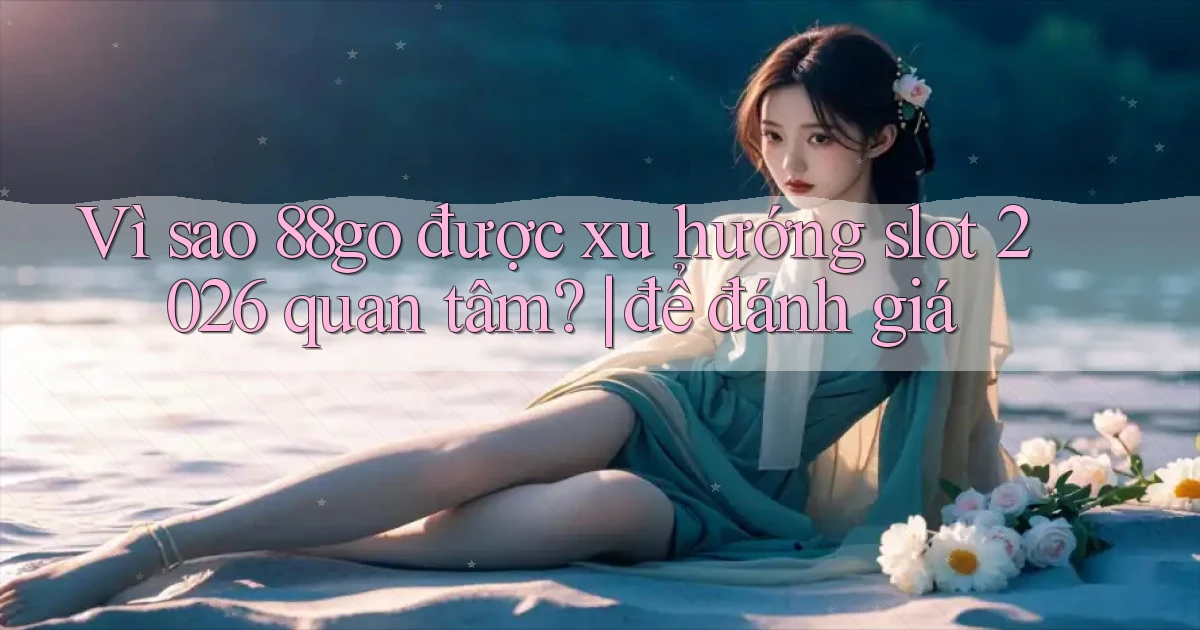 Vì sao 88go được xu hướng slot 2026 quan tâm để đánh giá