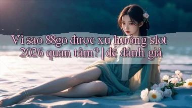 Vì sao 88go được xu hướng slot 2026 quan tâm để đánh giá